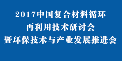 2017中國(guó)復(fù)合材料循環(huán)再利用技術(shù)研討會(huì)暨環(huán)保技術(shù)與產(chǎn)業(yè)發(fā)展推進(jìn)會(huì)